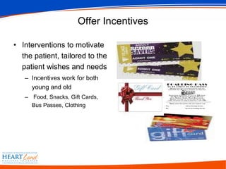 Offer Incentives Interventions to motivate the patient, tailored to the patient wishes and needs Incentives work for both young and old Food, Snacks, Gift Cards, Bus Passes, Clothing 