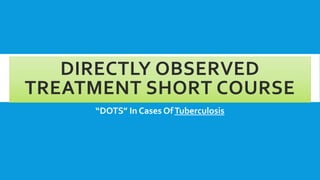 DIRECTLY OBSERVED
TREATMENT SHORT COURSE
“DOTS” In Cases OfTuberculosis
 