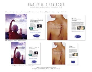 BRADLEY H. OLSEN-ECKER
                                       C r e a t i v e D i r e c t o r / A r t D i r e c t o r. D i r e c t M a i l Wo r k



Most recent pieces come from the ads for Burke Smart Fitness. They are simple 4-page self-mailers.




Ads, posters, coffee cup wrappers.




         Four-page self-mailer and postcard

                                                 E-mail olsenecker@optonline.net
                                           Cell (203) 219-8724 Home (203) 637-5487
 