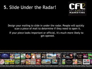 Design your mailing to slide in under the radar. People will quickly scan a piece of mail to determine if they need to open it. If your piece looks important or official, it's much more likely to get opened. 5.  Slide Under the Radar! 