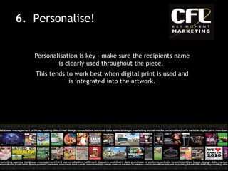 Personalisation is key – make sure the recipients name is clearly used throughout the piece.  This tends to work best when digital print is used and is integrated into the artwork. 6.  Personalise! 