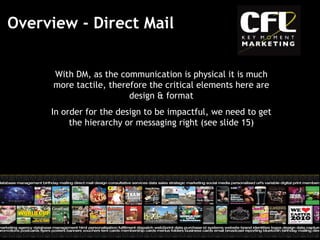 Overview - Direct Mail With DM, as the communication is physical it is much more tactile, therefore the critical elements here are design & format In order for the design to be impactful, we need to get the hierarchy or messaging right (see slide 15) 
