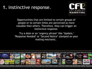 1.  instinctive response. Opportunities that are limited to certain groups of people or to certain times are perceived as more valuable than others. Therefore, they can trigger an instinctive response. Try a date or an "urgency phrase" like "Update," "Response Needed" or "Second Notice" stamped on your mailing mechanic.  