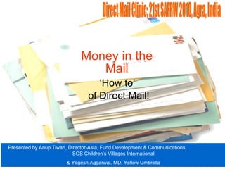 Money in   the Mail ‘ How to’  of Direct Mail! Presented by Anup Tiwari, Director-Asia, Fund Development & Communications,  SOS Children’s Villages International & Yogesh Aggarwal, MD, Yellow Umbrella Direct Mail Clinic; 21st SAFRW 2010, Agra, India 