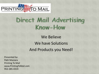 Direct Mail Advertising Know-How We Believe We have Solutions And Products you Need! Presented by:  Patti Mazzara Printing To Mail www.PrintingToMail.com 952-285-4319 