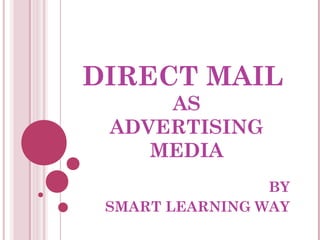 DIRECT MAIL 
AS 
ADVERTISING 
MEDIA 
BY 
SMART LEARNING WAY 
 