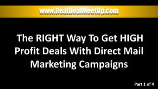 www.RealDealMeetUp.com
The RIGHT Way To Get HIGH
Profit Deals With Direct Mail
Marketing Campaigns
Part 1 of 4
 