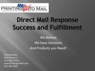 Direct Mail Response Success and Fulfillment We Believe We have Solutions And Products you Need! Presented by:  Patti Mazzara Printing To Mail www.PrintingToMail.com 952-285-4319 