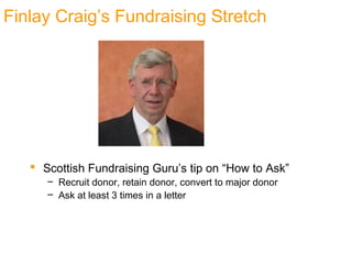  Scottish Fundraising Guru’s tip on “How to Ask”
– Recruit donor, retain donor, convert to major donor
– Ask at least 3 times in a letter
Finlay Craig’s Fundraising Stretch
 