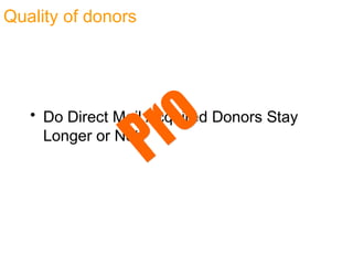 Quality of donors
• Do Direct Mail Acquired Donors Stay
Longer or Not?
 