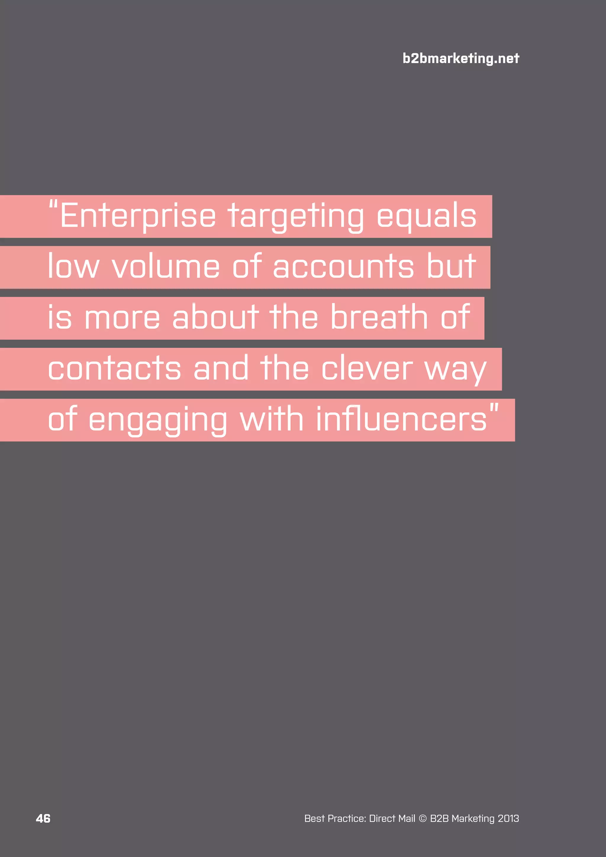 b2bmarketing.net

“Enterprise targeting equals
low volume of accounts but
is more about the breath of
contacts and the clever way
of engaging with influencers”

46

Best Practice: Direct Mail © B2B Marketing 2013

 