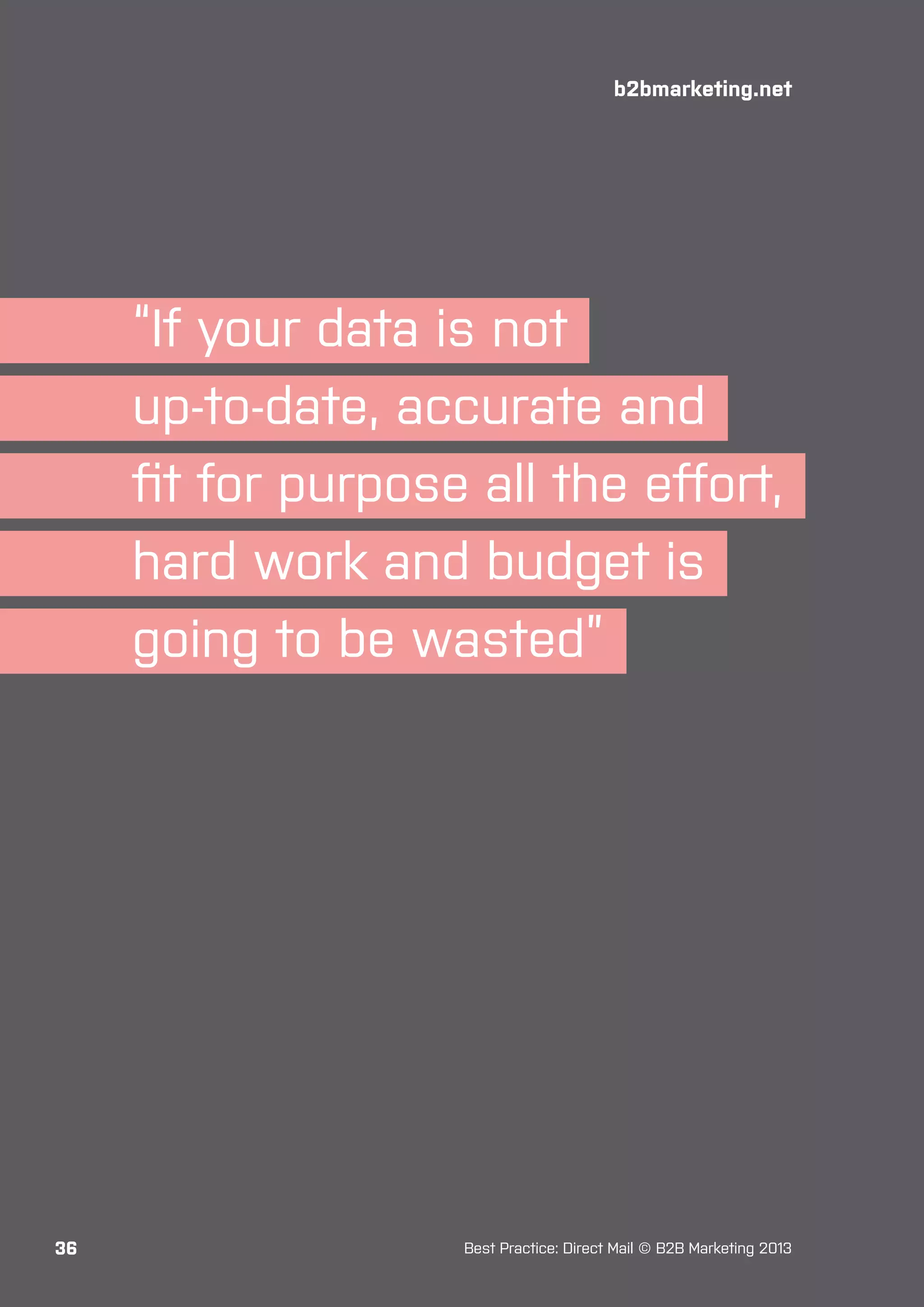 b2bmarketing.net

“If your data is not
up-to-date, accurate and
fit for purpose all the effort,
hard work and budget is
going to be wasted”

36

Best Practice: Direct Mail © B2B Marketing 2013

 