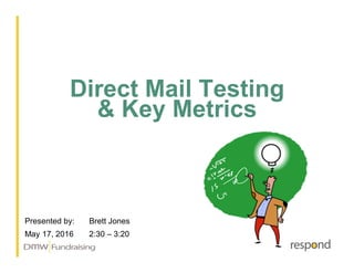 Direct Mail Testing
& Key Metrics
Presented by: Brett Jones
May 17, 2016 2:30 – 3:20
 