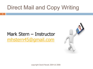 Direct Mail and Copy Writing
1




    Mark Stern – Instructor
    mhstern45@gmail.com




               copyright David Novak 2004 @ 2008
 