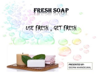 FRESH SOAP USE FRESH , GET FRESH PRESENTED BY- DEEPAK KHANDELWAL 