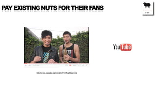 PAY EXISTING NUTS FOR THEIR FANS




          http://www.youtube.com/watch?v=mKSyPoxzT6w
 