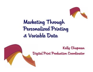 Marketing Through
Personalized Printing
& Variable Data

                         Kelly Chapman
    Digital Print Production Coordinator
 