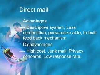 Direct mail
 Advantages
---- Descriptive system, Less
competition, personalize able, In-built
feed back mechanism.
 Disadvantages
---- High cost, Junk mail, Privacy
concerns, Low response rate.

 