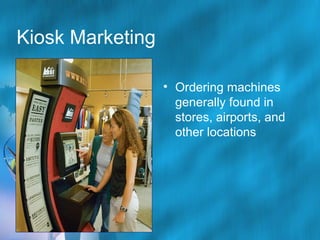 Kiosk Marketing
• Ordering machines
generally found in
stores, airports, and
other locations

 