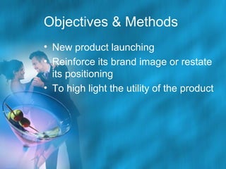 Objectives & Methods
• New product launching
• Reinforce its brand image or restate
its positioning
• To high light the utility of the product

 