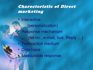 Charecteristic of Direct
marketing
• Interactive
(personalization)
• Response mechanism
(tel no., e-mail, bus. Reply …)
• Transaction medium
• Data base
• Measurable response

 