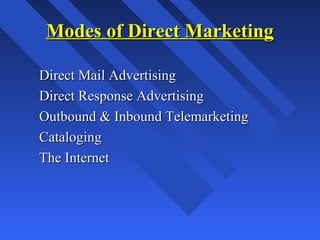 Modes of Direct MarketingModes of Direct Marketing
Direct Mail AdvertisingDirect Mail Advertising
Direct Response AdvertisingDirect Response Advertising
Outbound & Inbound TelemarketingOutbound & Inbound Telemarketing
CatalogingCataloging
The InternetThe Internet
 