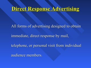 Direct Response AdvertisingDirect Response Advertising
All forms of advertising designed to obtainAll forms of advertising designed to obtain
immediate, direct response by mail,immediate, direct response by mail,
telephone, or personal visit from individualtelephone, or personal visit from individual
audience members.audience members.
 