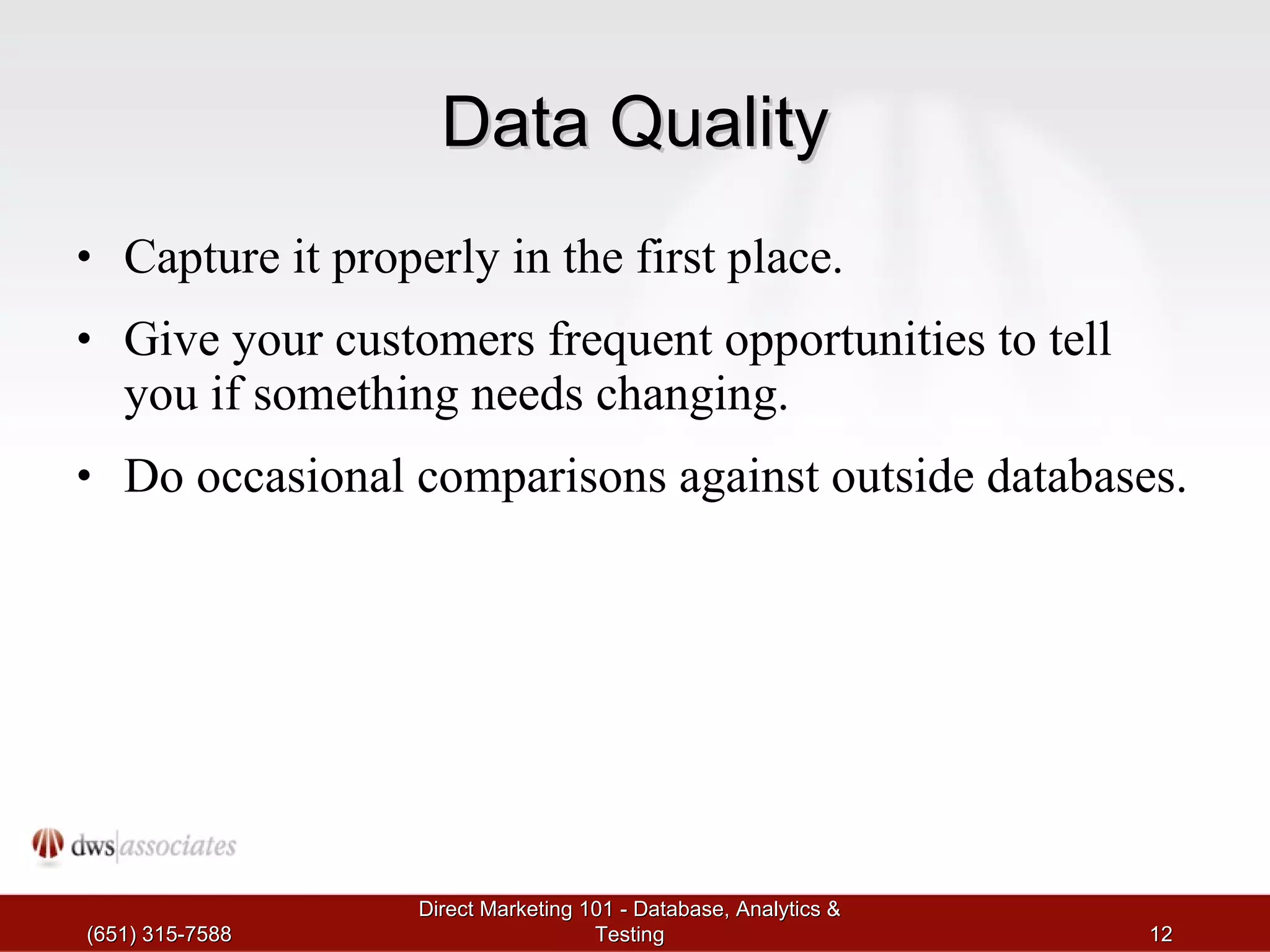 Data Quality Capture it properly in the first place. Give your customers frequent opportunities to tell you if something needs changing. Do occasional comparisons against outside databases. (651) 315-7588 Direct Marketing 101 - Database, Analytics & Testing 