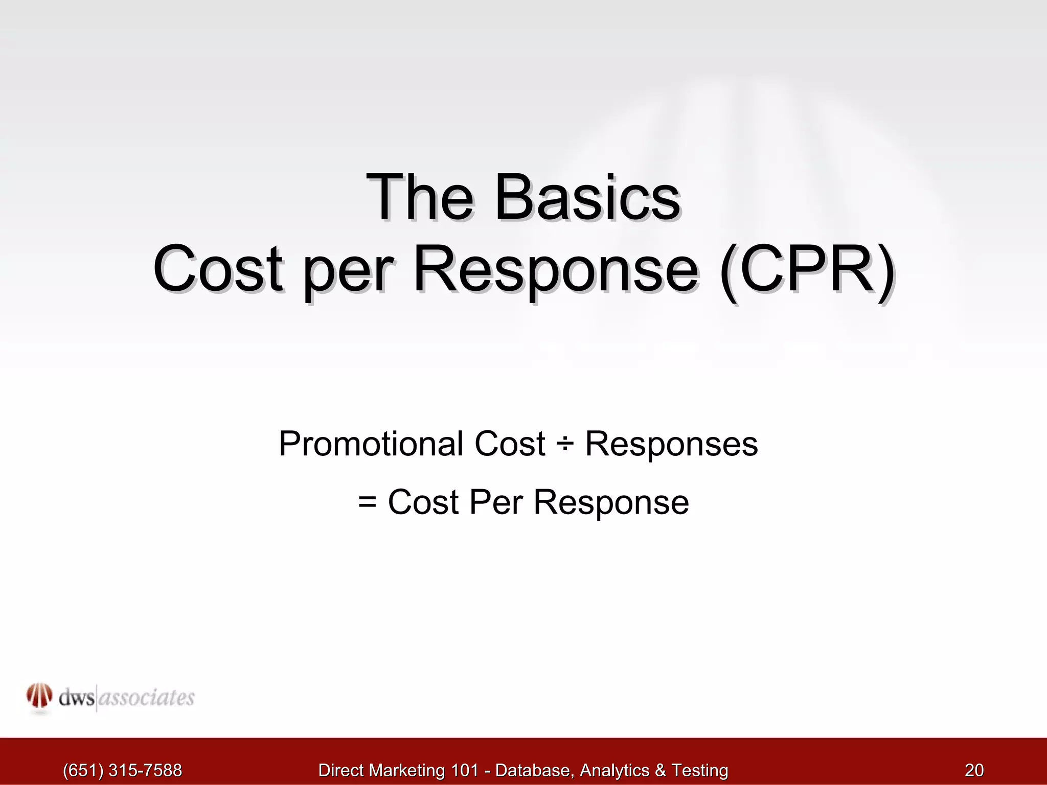The Basics Cost per Response (CPR) Promotional Cost  ÷ Responses  = Cost Per Response (651) 315-7588 Direct Marketing 101 - Database, Analytics & Testing 