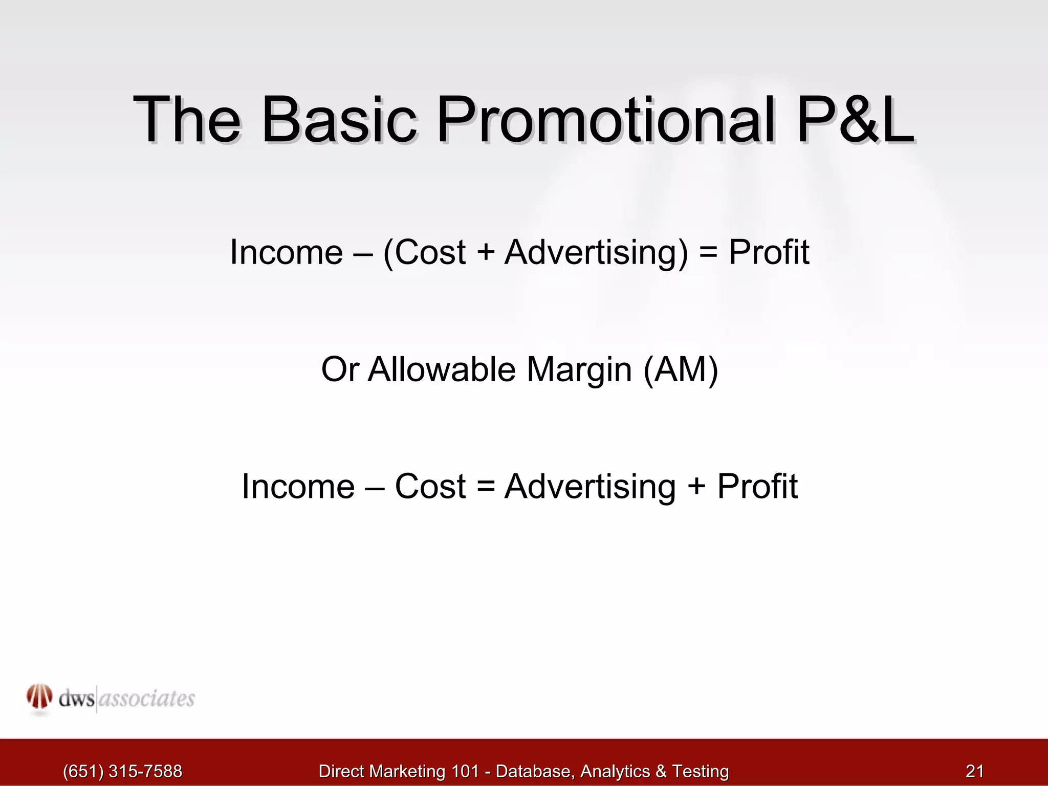 The Basic Promotional P&L Income – (Cost + Advertising) = Profit Or Allowable Margin (AM) Income – Cost = Advertising + Profit (651) 315-7588 Direct Marketing 101 - Database, Analytics & Testing 