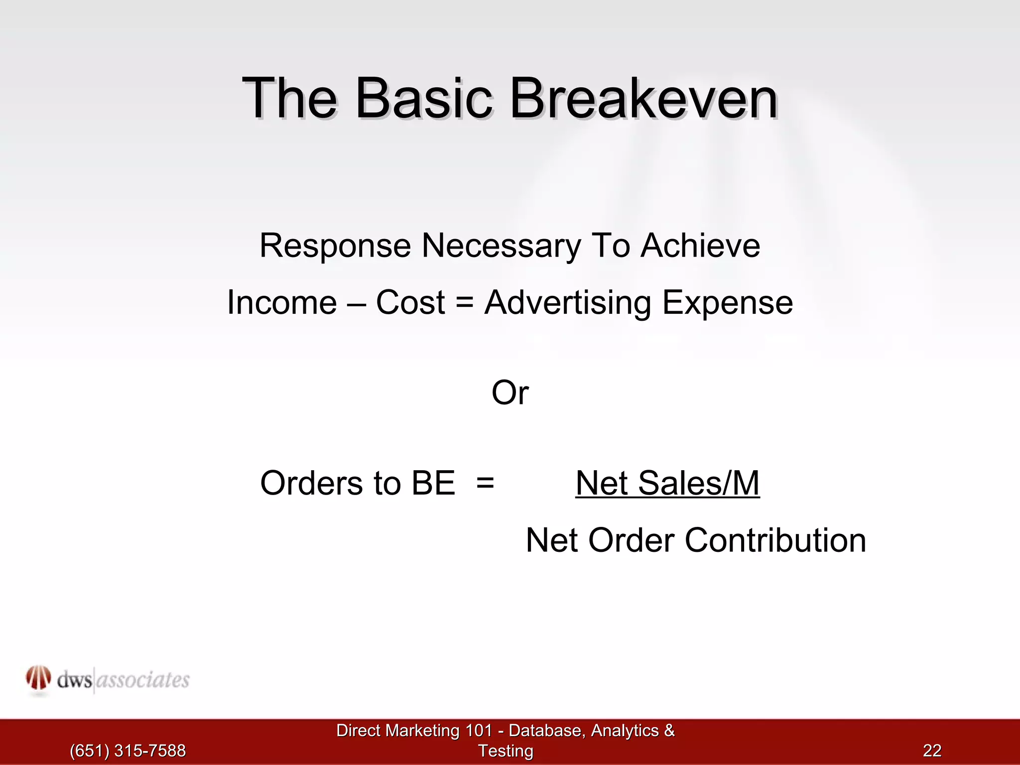 The Basic Breakeven Response Necessary To Achieve Income – Cost = Advertising Expense Or Orders to BE  =   Net Sales/M     Net Order Contribution (651) 315-7588 Direct Marketing 101 - Database, Analytics & Testing 