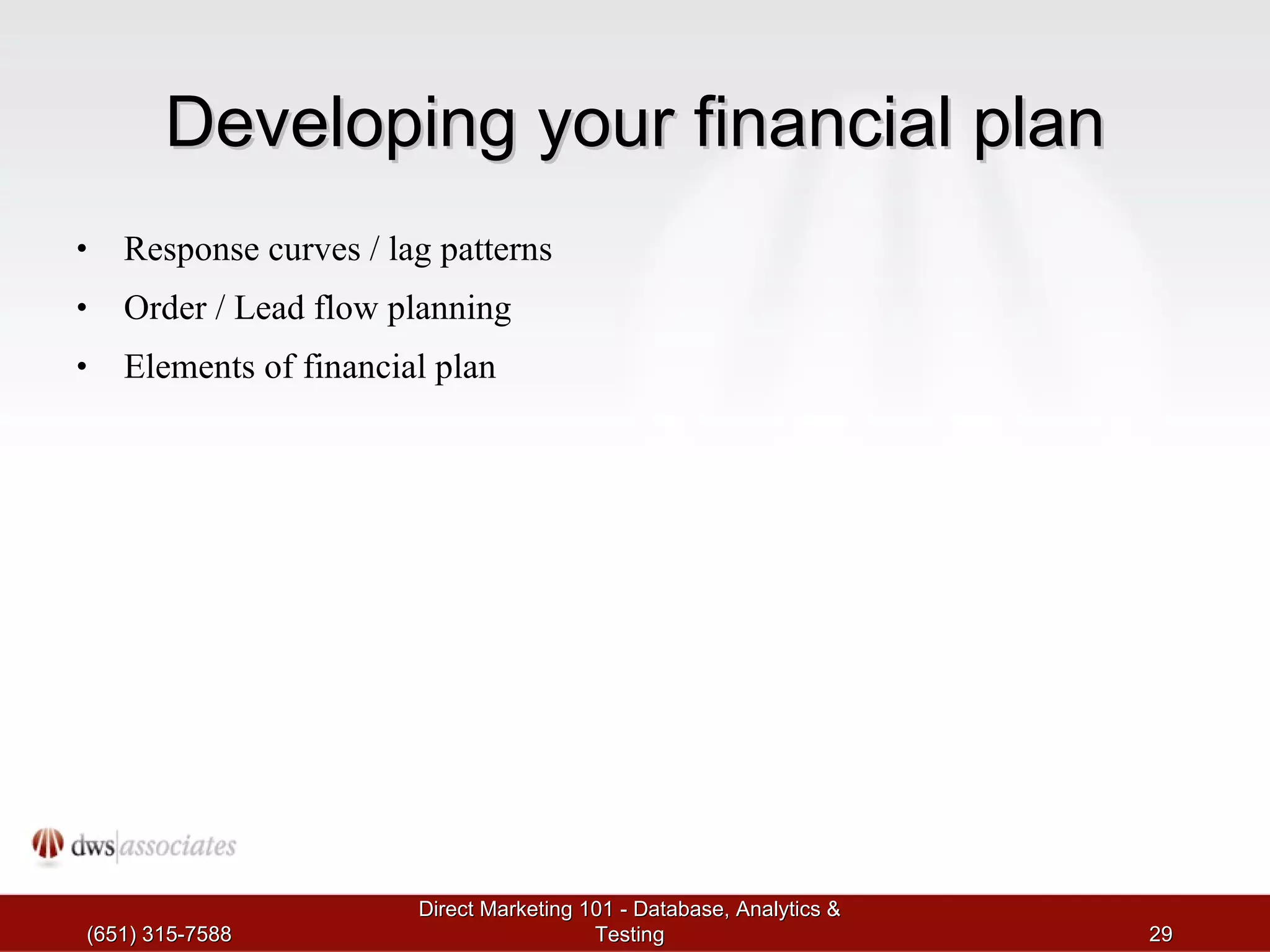 Developing your financial plan Response curves / lag patterns Order / Lead flow planning Elements of financial plan (651) 315-7588 Direct Marketing 101 - Database, Analytics & Testing 