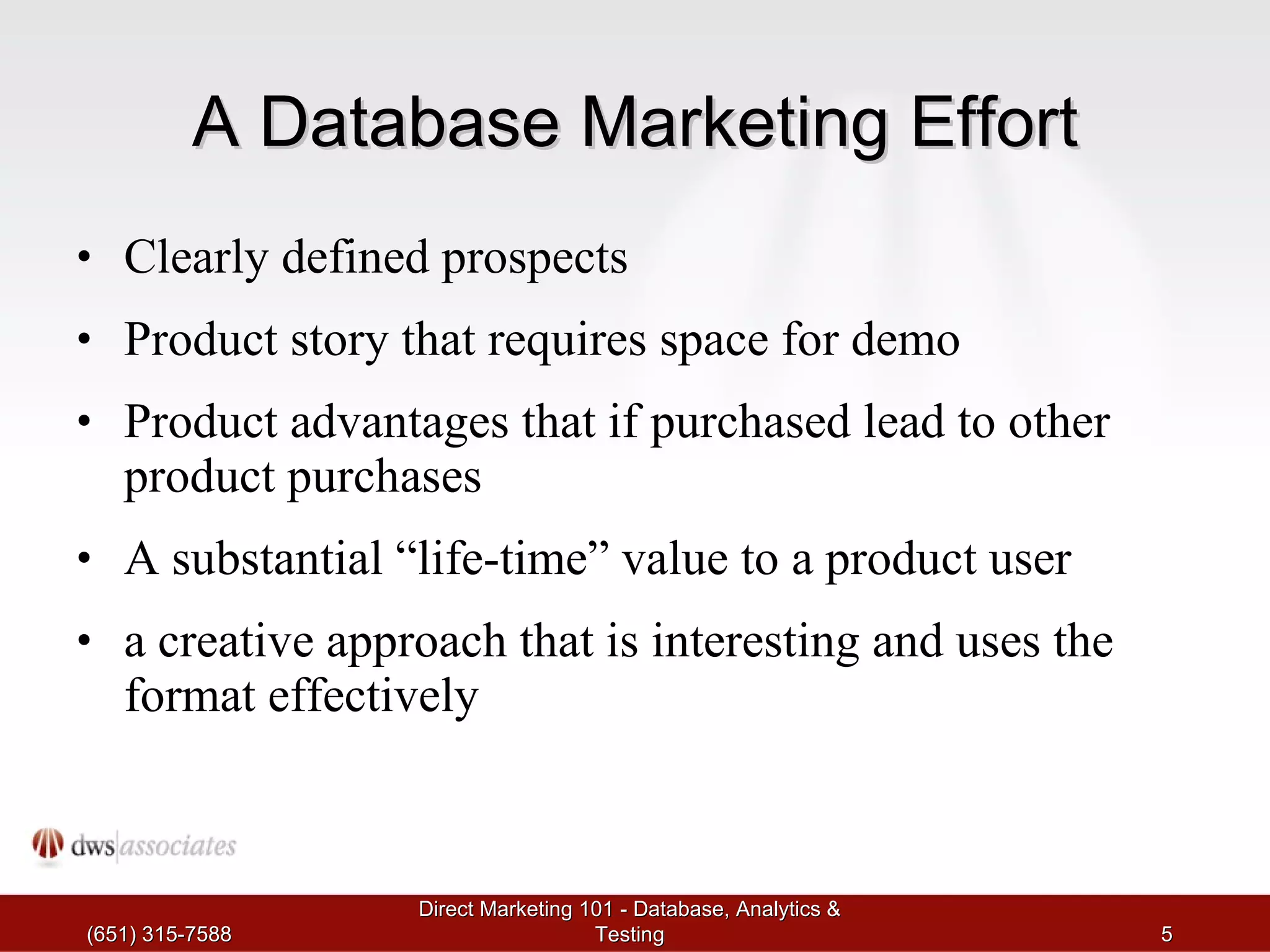 A Database Marketing Effort Clearly defined prospects Product story that requires space for demo Product advantages that if purchased lead to other product purchases A substantial “life-time” value to a product user a creative approach that is interesting and uses the format effectively (651) 315-7588 Direct Marketing 101 - Database, Analytics & Testing 