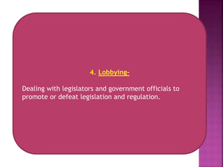 4. Lobbying-
Dealing with legislators and government officials to
promote or defeat legislation and regulation.
 