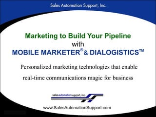 Marketing to Build Your Pipeline
                with
                   ®               TM
MOBILE MARKETER & DIALOGISTICS

  Personalized marketing technologies that enable
   real-time communications magic for business



           www.SalesAutomationSupport.com
 