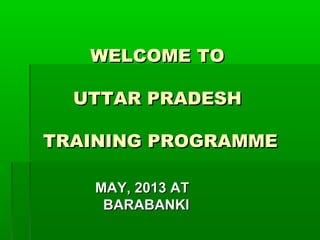 WELCOME TOWELCOME TO
UTTAR PRADESHUTTAR PRADESH
TRAINING PROGRAMMETRAINING PROGRAMME
MAY, 2013 ATMAY, 2013 AT
BARABANKIBARABANKI
 