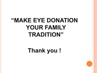“MAKE EYE DONATION
YOUR FAMILY
TRADITION”
Thank you !
 