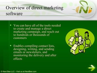 You can have all of the tools needed to create and manage a direct marketing campaign, and reach out to hundreds or thousands of customers  Enables compiling contact lists, designing, writing, and sending emails or newsletters, and monitoring the delivery and after effects   Overview of direct marketing software 