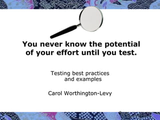 You never know the potential
of your effort until you test.
Testing best practices
and examples
Carol Worthington-Levy

2

 