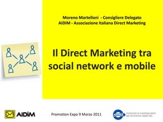 Moreno Martelloni - Consigliere Delegato
   AIDiM - Associazione Italiana Direct Marketing




 Il Direct Marketing tra
social network e mobile



Promotion Expo 9 Marzo 2011                         1
 