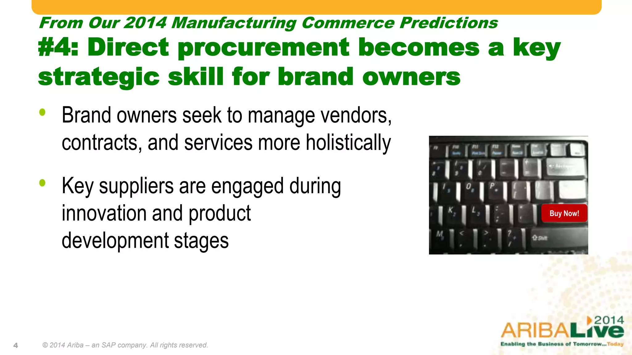 From Our 2014 Manufacturing Commerce Predictions
#4: Direct procurement becomes a key
strategic skill for brand owners
© 2014 Ariba – an SAP company. All rights reserved.
• Brand owners seek to manage vendors,
contracts, and services more holistically
• Key suppliers are engaged during
innovation and product
development stages
Buy Now!
4
 