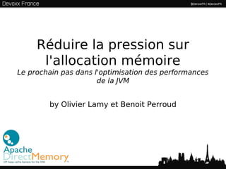 Réduire la pression sur
      l'allocation mémoire
Le prochain pas dans l'optimisation des performances
                      de la JVM


        by Olivier Lamy et Benoit Perroud




                                                       1
 
