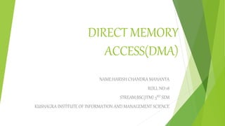 DIRECT MEMORY
ACCESS(DMA)
NAME:HARISH CHANDRA MAHANTA
ROLL NO:18
STREAM:BSC(ITM) 3RD SEM
KUSHAGRA INSTITUTE OF INFORMATION AND MANAGEMENT SCIENCE
 