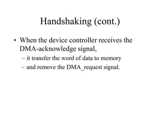 Handshaking (cont.)
• When the device controller receives the
DMA-acknowledge signal,
– it transfer the word of data to memory
– and remove the DMA_request signal.
 