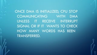 ONCE DMA IS INITIALIZED, CPU STOP
COMMUNICATING WITH DMA
UNLESS IT RECEIVE INTERRUPT
SIGNAL OR IF IT WANTS TO CHECK
HOW MANY WORDS HAS BEEN
TRANSFERRED.
 