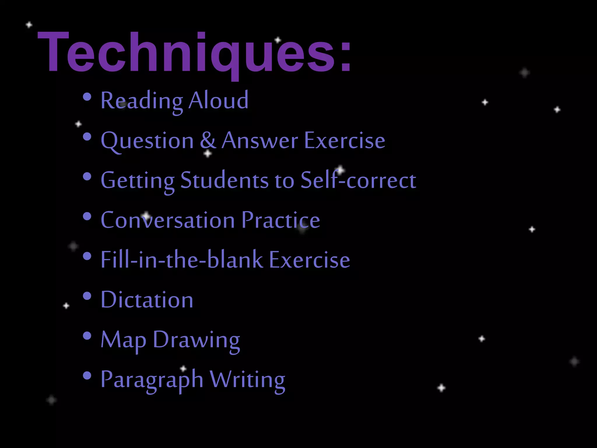 Techniques:
• ReadingAloud
• Question & Answer Exercise
• Getting Students to Self-correct
• Conversation Practice
• Fill-in-the-blankExercise
• Dictation
• Map Drawing
• Paragraph Writing
 