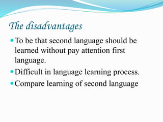 The disadvantages
To be that second language should be
learned without pay attention first
language.
Difficult in language learning process.
Compare learning of second language
 
