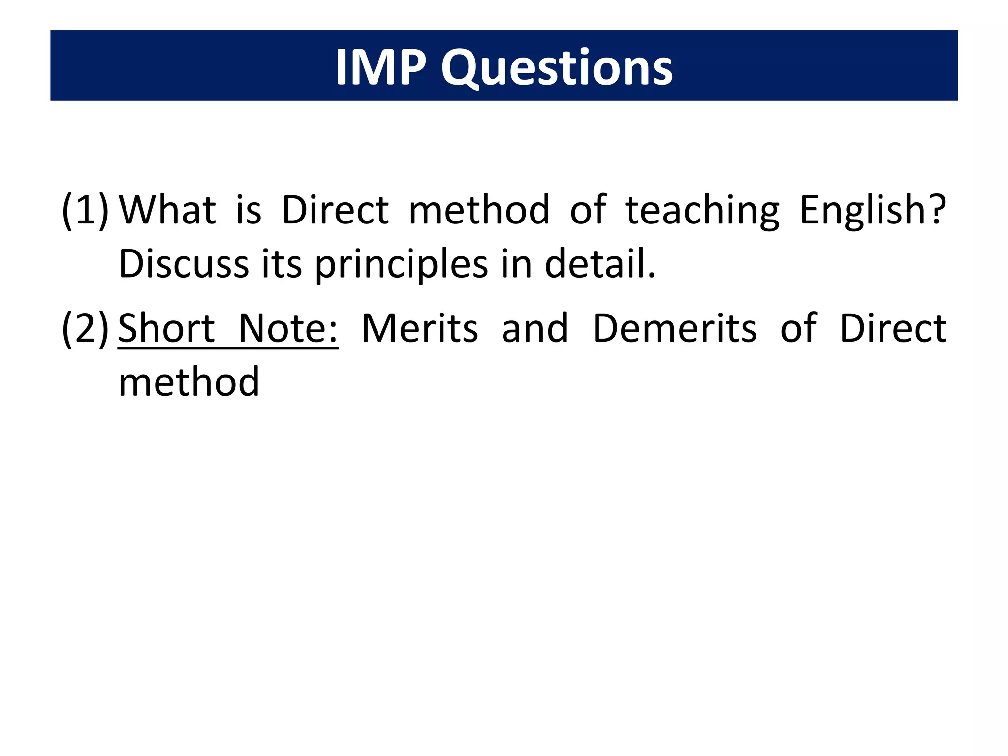 IMP Questions
(1) What is Direct method of teaching English?
Discuss its principles in detail.
(2) Short Note: Merits and Demerits of Direct
method
 