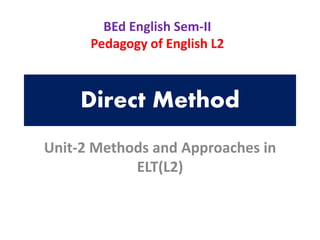 Direct Method
Unit-2 Methods and Approaches in
ELT(L2)
BEd English Sem-II
Pedagogy of English L2
 