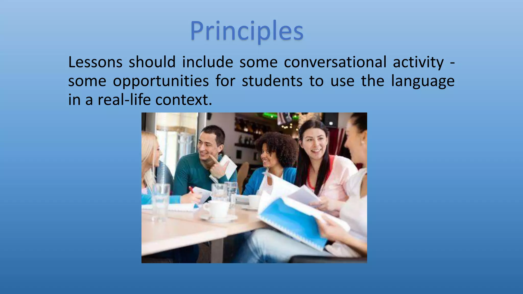 Lessons should include some conversational activity -
some opportunities for students to use the language
in a real-life context.
Principles
 